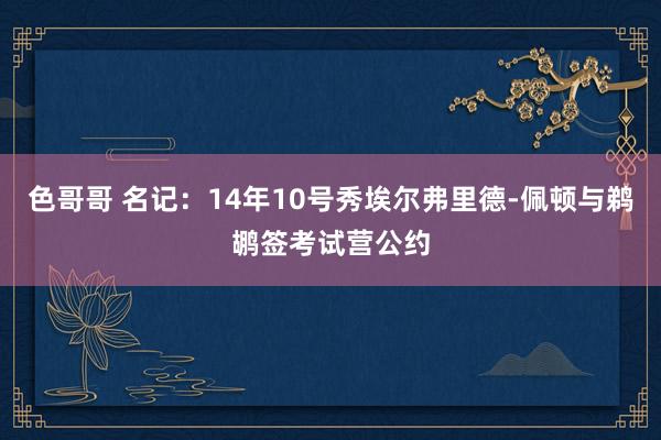 色哥哥 名记：14年10号秀埃尔弗里德-佩顿与鹈鹕签考试营公约