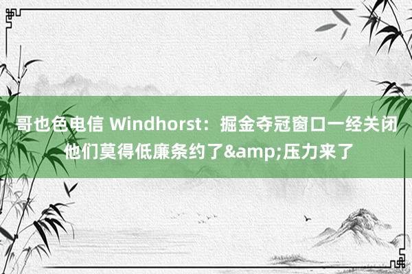 哥也色电信 Windhorst：掘金夺冠窗口一经关闭 他们莫得低廉条约了&压力来了