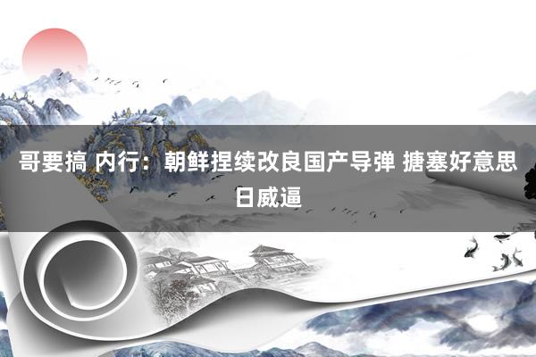 哥要搞 内行：朝鲜捏续改良国产导弹 搪塞好意思日威逼