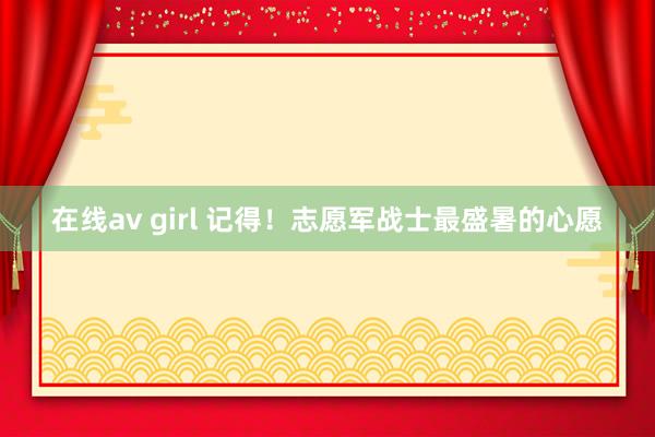 在线av girl 记得！志愿军战士最盛暑的心愿