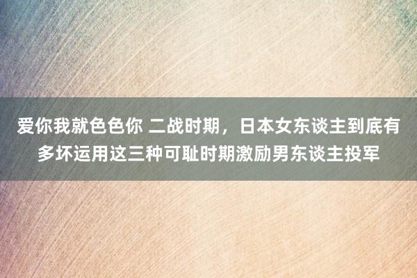 爱你我就色色你 二战时期，日本女东谈主到底有多坏运用这三种可耻时期激励男东谈主投军