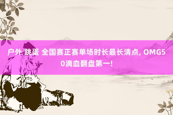 户外 跳蛋 全国赛正赛单场时长最长清点， OMG50滴血翻盘第一!