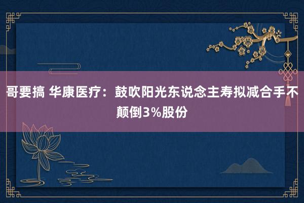 哥要搞 华康医疗：鼓吹阳光东说念主寿拟减合手不颠倒3%股份