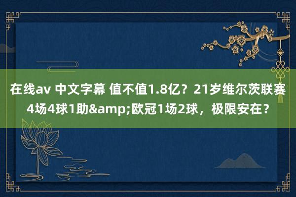 在线av 中文字幕 值不值1.8亿？21岁维尔茨联赛4场4球1助&欧冠1场2球，极限安在？