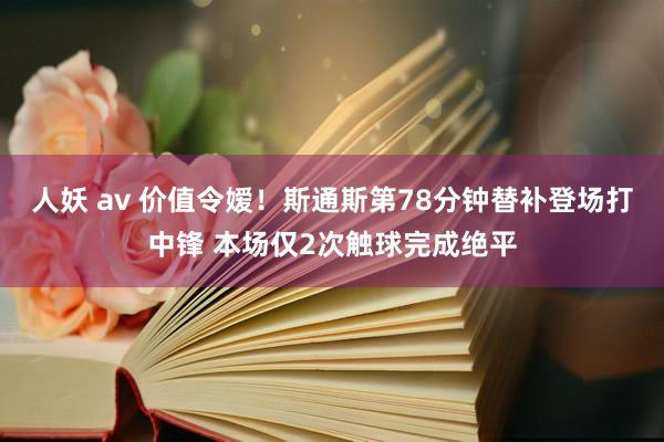 人妖 av 价值令嫒！斯通斯第78分钟替补登场打中锋 本场仅2次触球完成绝平