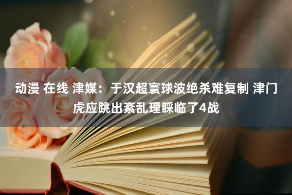 动漫 在线 津媒：于汉超寰球波绝杀难复制 津门虎应跳出紊乱理睬临了4战