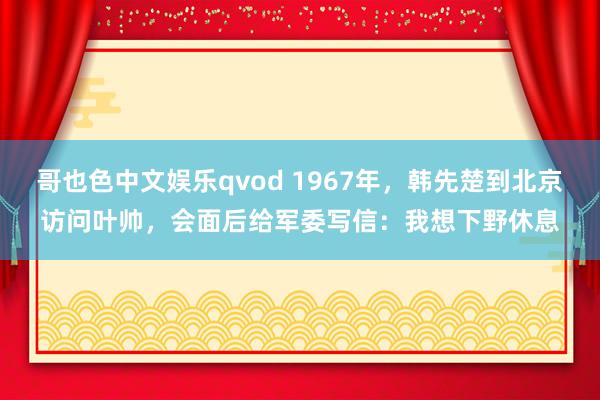 哥也色中文娱乐qvod 1967年，韩先楚到北京访问叶帅，会面后给军委写信：我想下野休息