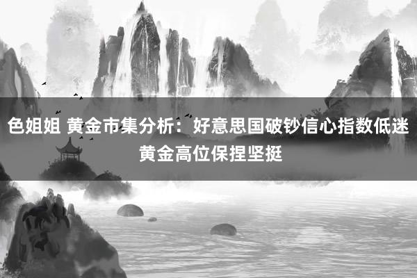 色姐姐 黄金市集分析：好意思国破钞信心指数低迷 黄金高位保捏坚挺