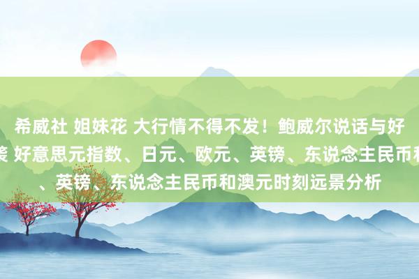 希威社 姐妹花 大行情不得不发！鲍威尔说话与好意思国GDP重磅来袭 好意思元指数、日元、欧元、英镑、东说念主民币和澳元时刻远景分析