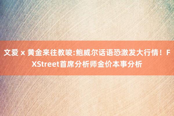 文爱 x 黄金来往教唆:鲍威尔话语恐激发大行情！FXStreet首席分析师金价本事分析