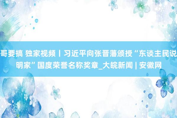 哥要搞 独家视频丨习近平向张晋藩颁授“东谈主民说明家”国度荣誉名称奖章_大皖新闻 | 安徽网