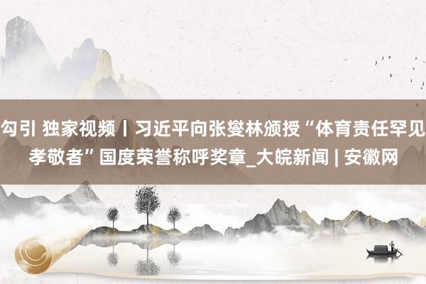 勾引 独家视频丨习近平向张燮林颁授“体育责任罕见孝敬者”国度荣誉称呼奖章_大皖新闻 | 安徽网