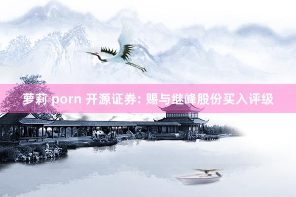 萝莉 porn 开源证券: 赐与继峰股份买入评级