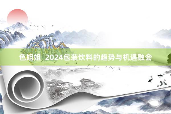 色姐姐  2024包装饮料的趋势与机遇融会