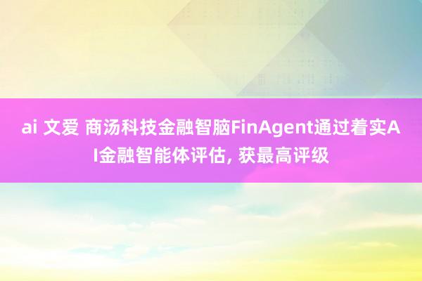 ai 文爱 商汤科技金融智脑FinAgent通过着实AI金融智能体评估， 获最高评级