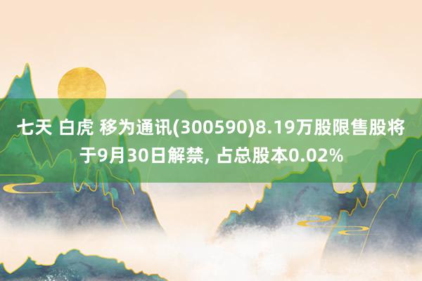 七天 白虎 移为通讯(300590)8.19万股限售股将于9月30日解禁， 占总股本0.02%