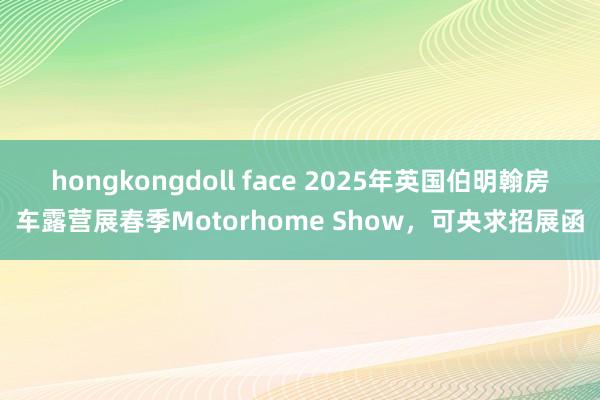 hongkongdoll face 2025年英国伯明翰房车露营展春季Motorhome Show，可央求招展函