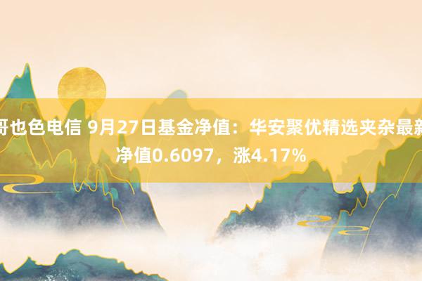 哥也色电信 9月27日基金净值：华安聚优精选夹杂最新净值0.6097，涨4.17%