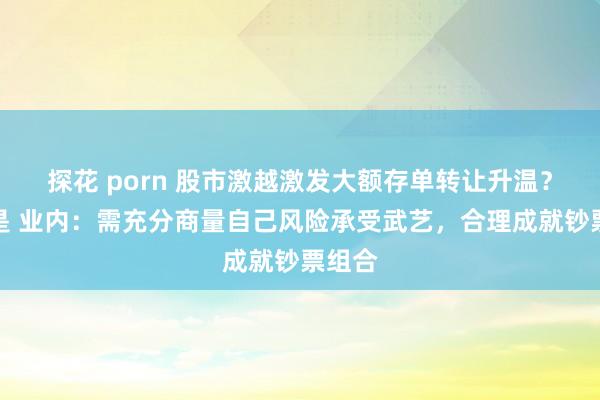 探花 porn 股市激越激发大额存单转让升温？真相是 业内：需充分商量自己风险承受武艺，合理成就钞票组合