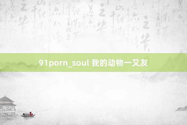 91porn_soul 我的动物一又友