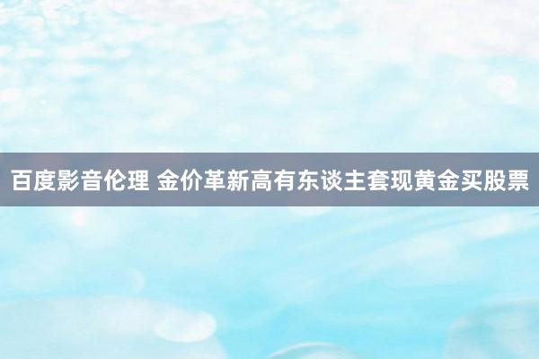 百度影音伦理 金价革新高有东谈主套现黄金买股票