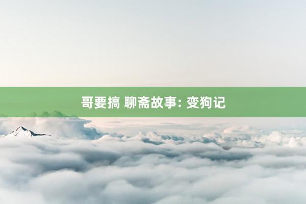 哥要搞 聊斋故事: 变狗记