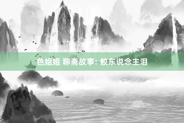 色姐姐 聊斋故事: 鲛东说念主泪