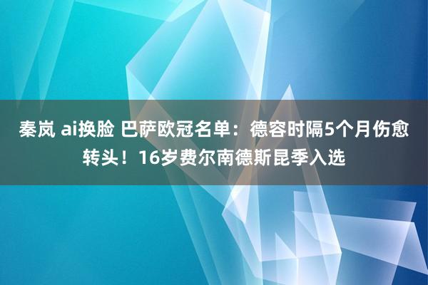 秦岚 ai换脸 巴萨欧冠名单：德容时隔5个月伤愈转头！16岁费尔南德斯昆季入选