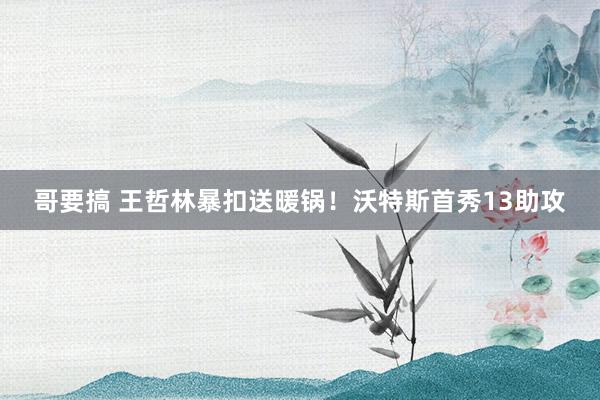 哥要搞 王哲林暴扣送暖锅！沃特斯首秀13助攻