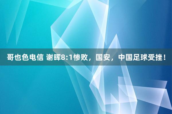 哥也色电信 谢晖8:1惨败，国安，中国足球受挫！