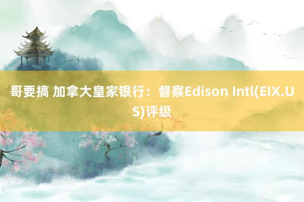 哥要搞 加拿大皇家银行：督察Edison Intl(EIX.US)评级