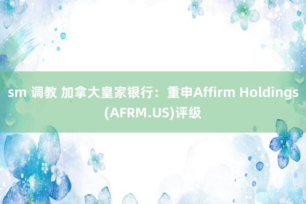 sm 调教 加拿大皇家银行：重申Affirm Holdings(AFRM.US)评级