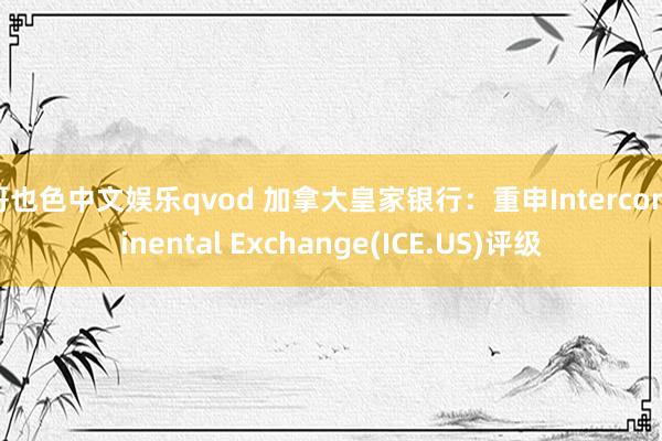 哥也色中文娱乐qvod 加拿大皇家银行：重申Intercontinental Exchange(ICE.US)评级