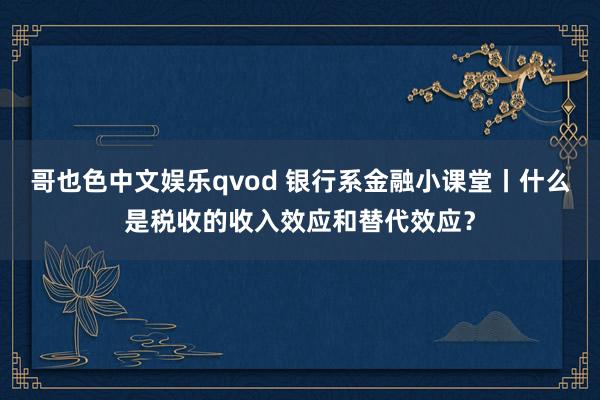 哥也色中文娱乐qvod 银行系金融小课堂丨什么是税收的收入效应和替代效应？