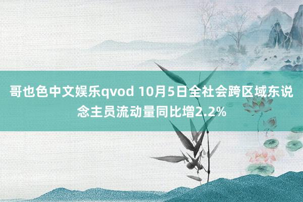 哥也色中文娱乐qvod 10月5日全社会跨区域东说念主员流动量同比增2.2%