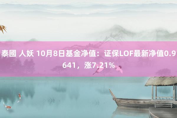 泰國 人妖 10月8日基金净值：证保LOF最新净值0.9641，涨7.21%