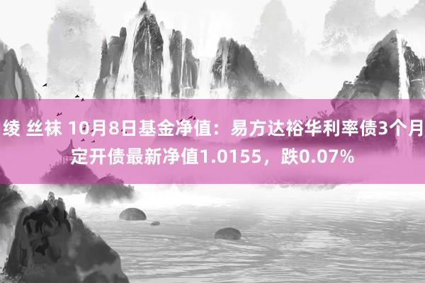 绫 丝袜 10月8日基金净值：易方达裕华利率债3个月定开债最新净值1.0155，跌0.07%