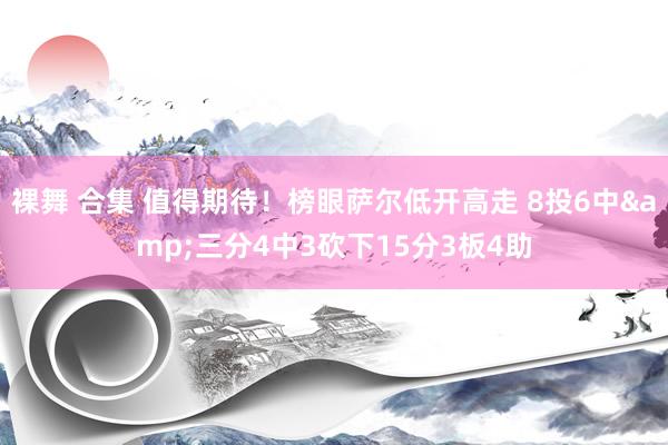 裸舞 合集 值得期待！榜眼萨尔低开高走 8投6中&三分4中3砍下15分3板4助