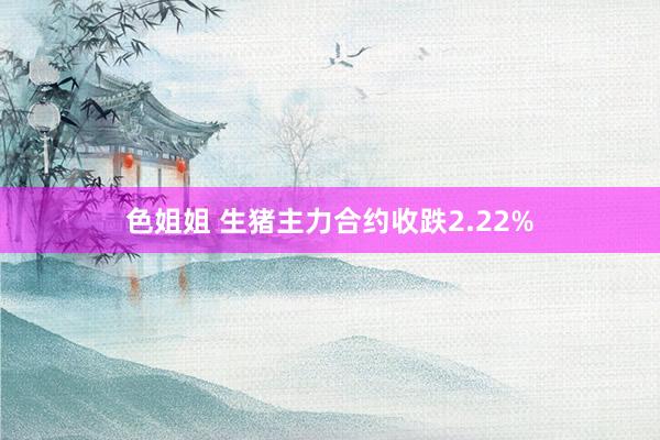 色姐姐 生猪主力合约收跌2.22%