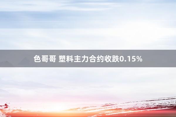 色哥哥 塑料主力合约收跌0.15%