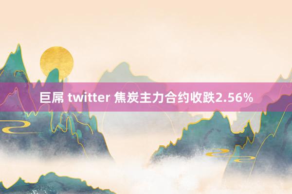 巨屌 twitter 焦炭主力合约收跌2.56%