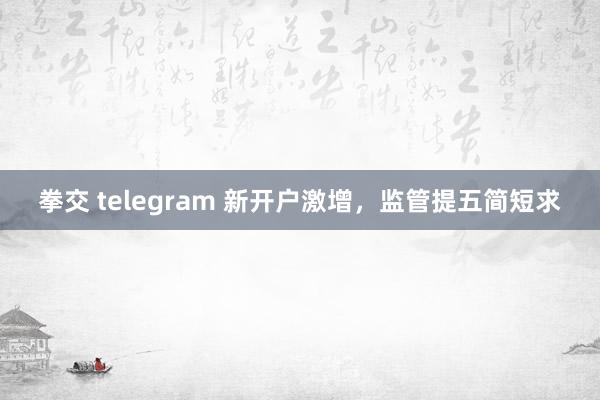 拳交 telegram 新开户激增，监管提五简短求