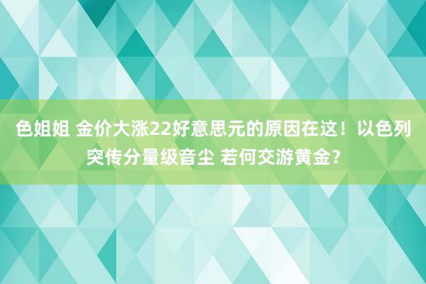 色姐姐 金价大涨22好意思元的原因在这！以色列突传分量级音尘 若何交游黄金？