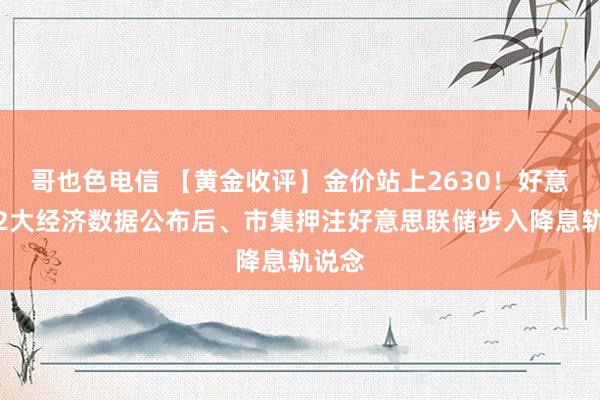 哥也色电信 【黄金收评】金价站上2630！好意思国2大经济数据公布后、市集押注好意思联储步入降息轨说念