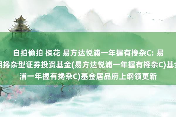 自拍偷拍 探花 易方达悦浦一年握有搀杂C: 易方达悦浦一年握有期搀杂型证券投资基金(易方达悦浦一年握有搀杂C)基金居品府上纲领更新