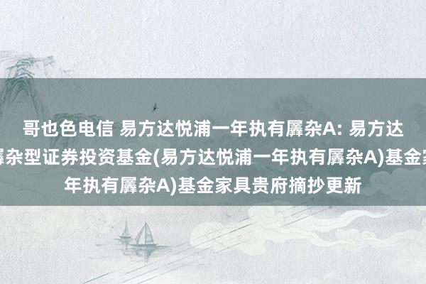 哥也色电信 易方达悦浦一年执有羼杂A: 易方达悦浦一年执有期羼杂型证券投资基金(易方达悦浦一年执有羼杂A)基金家具贵府摘抄更新