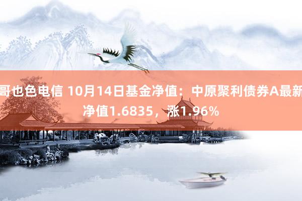 哥也色电信 10月14日基金净值：中原聚利债券A最新净值1.6835，涨1.96%