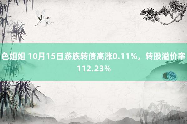 色姐姐 10月15日游族转债高涨0.11%，转股溢价率112.23%