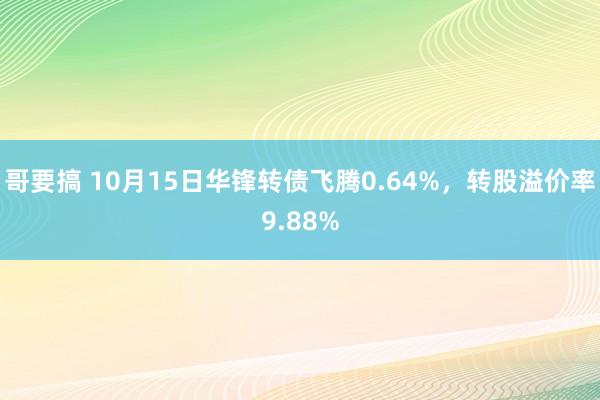 哥要搞 10月15日华锋转债飞腾0.64%，转股溢价率9.88%