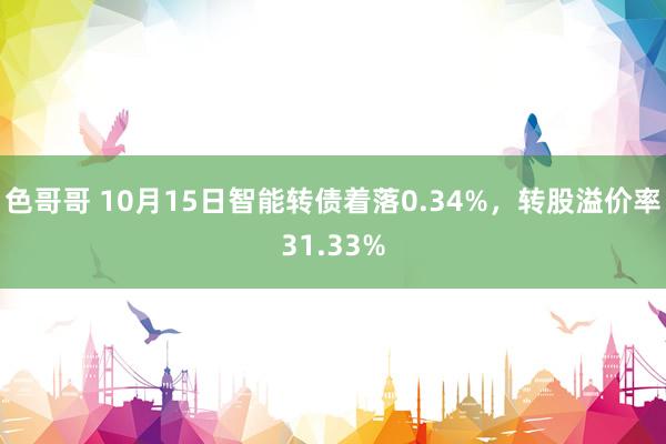 色哥哥 10月15日智能转债着落0.34%，转股溢价率31.33%